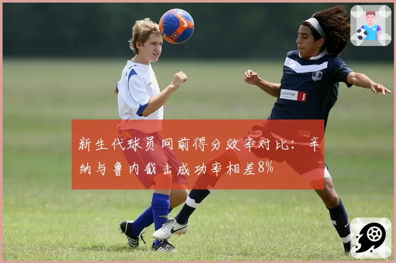 新生代球员网前得分效率对比：辛纳与鲁内截击成功率相差8%
