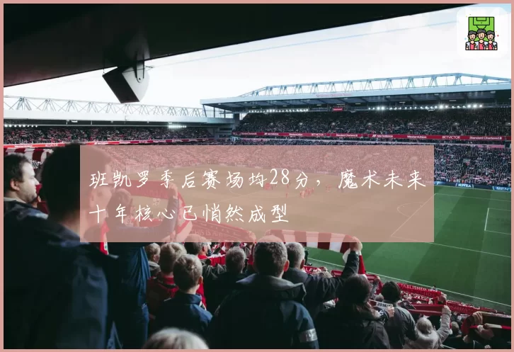 班凯罗季后赛场均28分,魔术未来十年核心已悄然成型