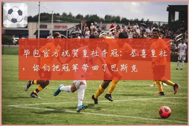 毕包官方祝贺皇社夺冠：恭喜皇社，你们把冠军带回了巴斯克