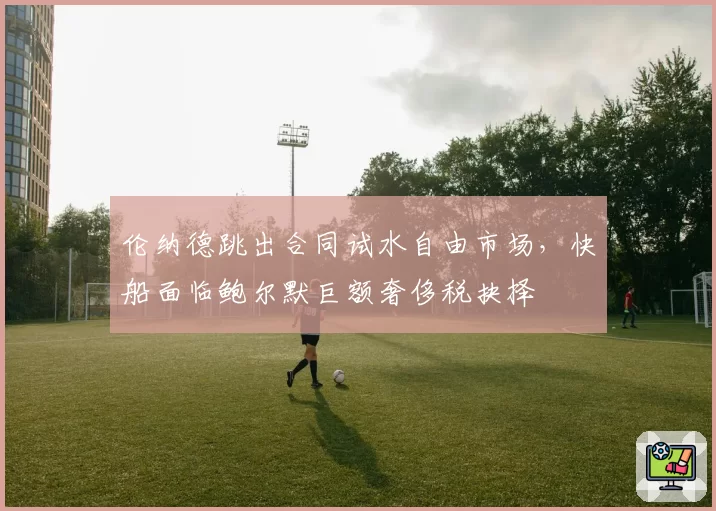 伦纳德跳出合同试水自由市场，快船面临鲍尔默巨额奢侈税抉择
