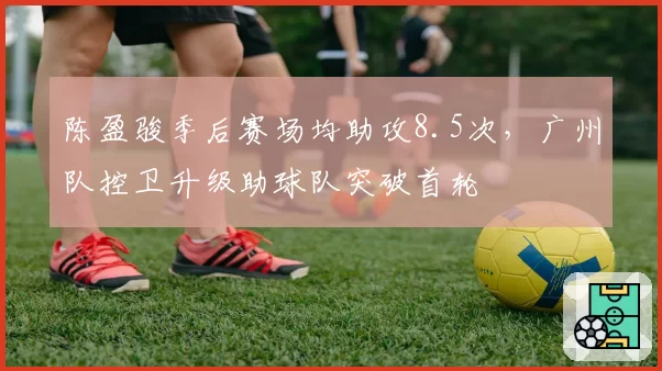 陈盈骏季后赛场均助攻8.5次,广州队控卫升级助球队突破首轮