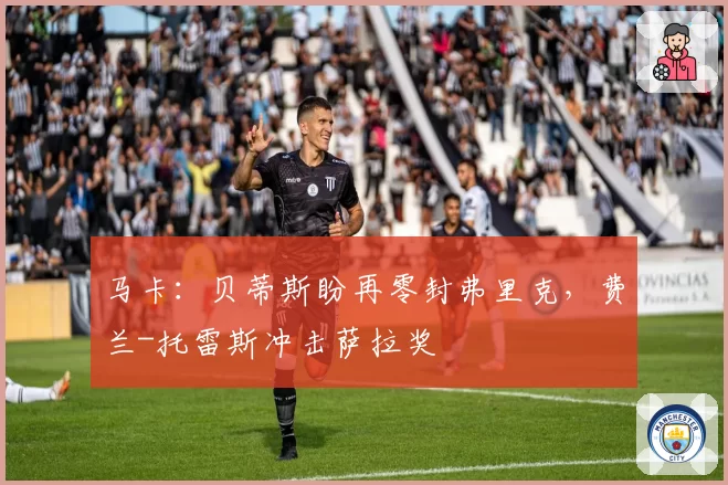 马卡:贝蒂斯盼再零封弗里克,费兰-托雷斯冲击萨拉奖