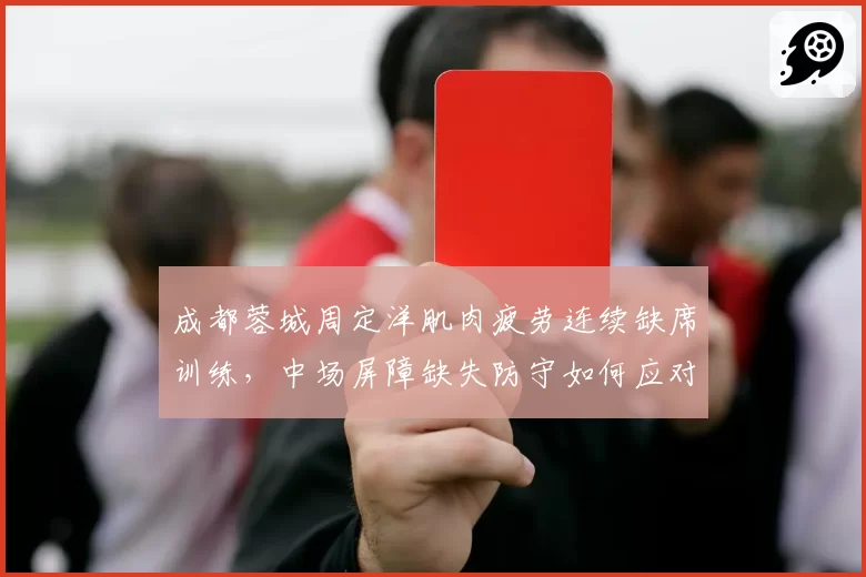 成都蓉城周定洋肌肉疲劳连续缺席训练,中场屏障缺失防守如何应对?