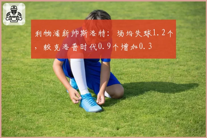 利物浦新帅斯洛特：场均失球1.2个，较克洛普时代0.9个增加0.3