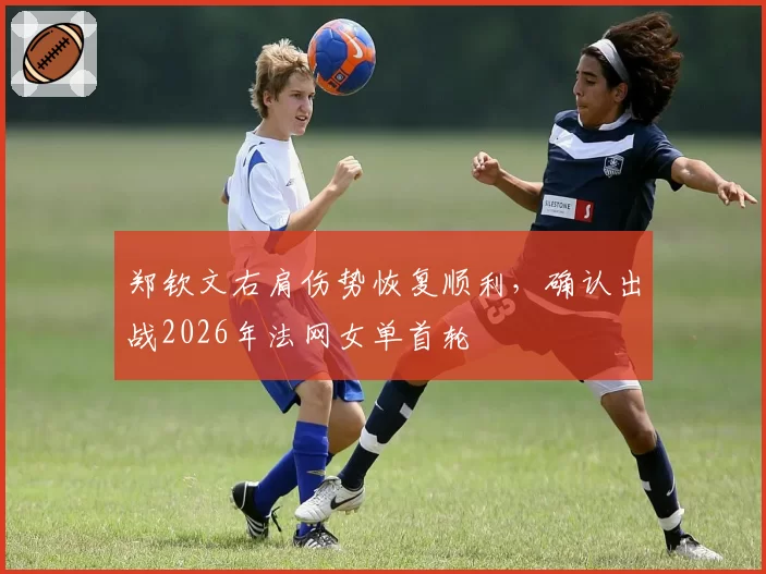 郑钦文右肩伤势恢复顺利，确认出战2026年法网女单首轮