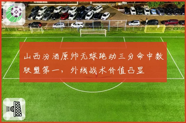 山西汾酒原帅无球跑动三分命中数联盟第一，外线战术价值凸显