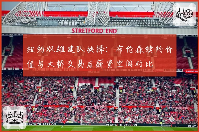 纽约双雄建队抉择:布伦森续约价值与大桥交易后薪资空间对比