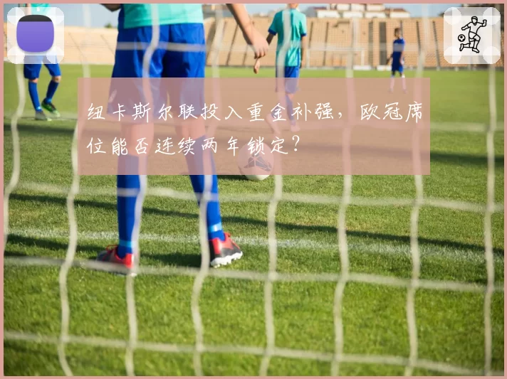 纽卡斯尔联投入重金补强,欧冠席位能否连续两年锁定?