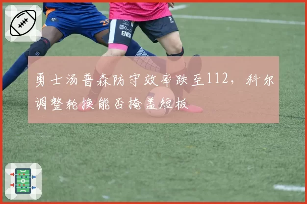勇士汤普森防守效率跌至112，科尔调整轮换能否掩盖短板