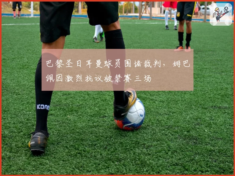 巴黎圣日耳曼球员围堵裁判,姆巴佩因激烈抗议被禁赛三场